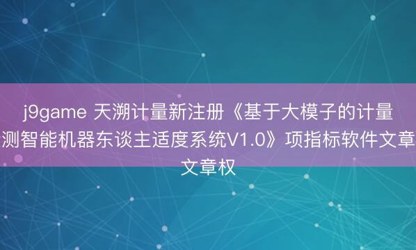 j9game 天溯计量新注册《基于大模子的计量检测智能机器东谈主适度系统V1.0》项指标软件文章权