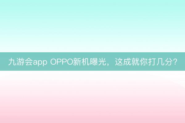 九游会app OPPO新机曝光,这成就你打几分?