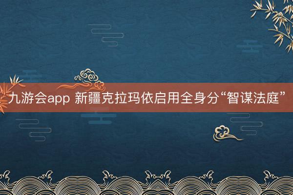 九游会app 新疆克拉玛依启用全身分“智谋法庭”