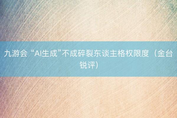九游会 “AI生成”不成碎裂东谈主格权限度（金台锐评）