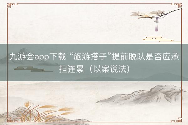九游会app下载 “旅游搭子”提前脱队是否应承担连累（以案说法）
