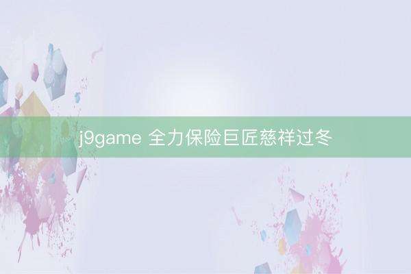 j9game 全力保险巨匠慈祥过冬