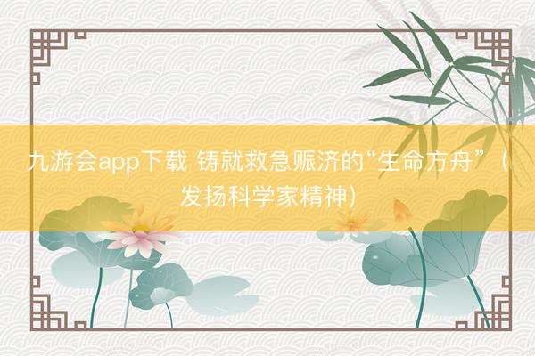 九游会app下载 铸就救急赈济的“生命方舟”(发扬科学家精神)