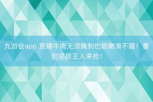 九游会app 葱爆牛肉无须腌制也能嫩滑不腥!香到邻居王人来抢!