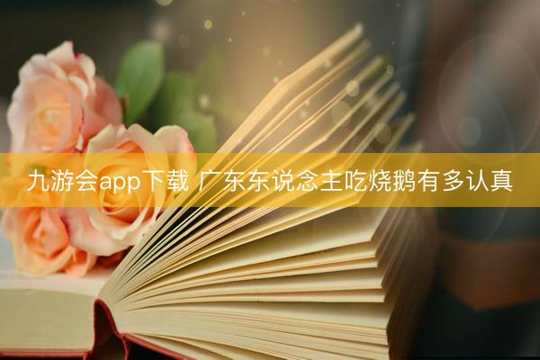 九游会app下载 广东东说念主吃烧鹅有多认真