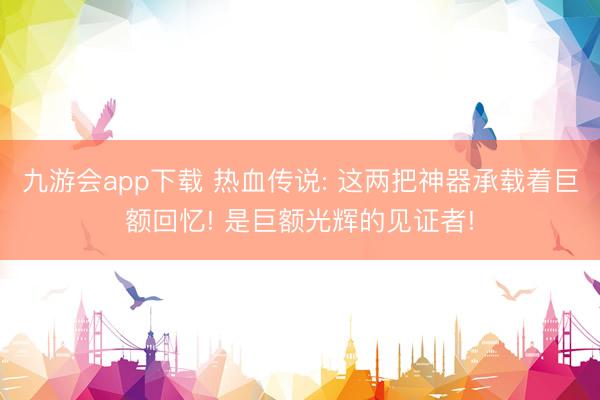九游会app下载 热血传说: 这两把神器承载着巨额回忆! 是巨额光辉的见证者!