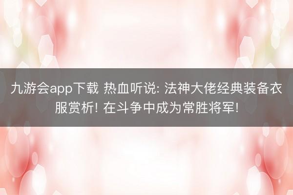 九游会app下载 热血听说: 法神大佬经典装备衣服赏析! 在斗争中成为常胜将军!