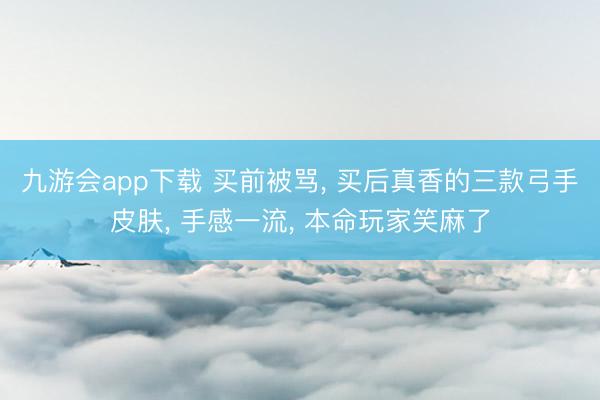 九游会app下载 买前被骂， 买后真香的三款弓手皮肤， 手感一流， 本命玩家笑麻了