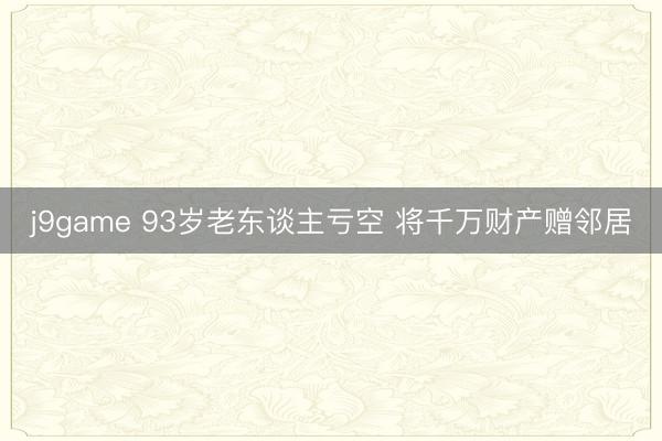 j9game 93岁老东谈主亏空 将千万财产赠邻居
