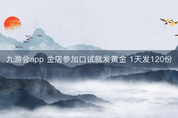 九游会app 金店参加口试就发黄金 1天发120份