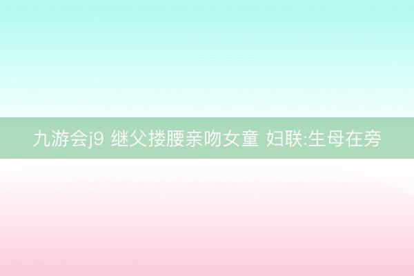 九游会j9 继父搂腰亲吻女童 妇联:生母在旁
