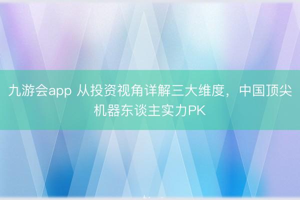 九游会app 从投资视角详解三大维度,中国顶尖机器东谈主实力PK
