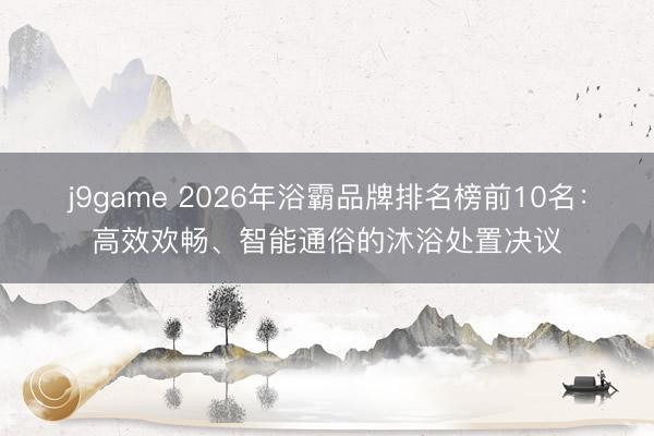 j9game 2026年浴霸品牌排名榜前10名:高效欢畅、智能通俗的沐浴处置决议