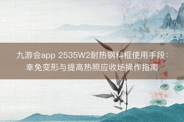 九游会app 2535W2耐热钢料框使用手段:幸免变形与提高热照应收场操作指南