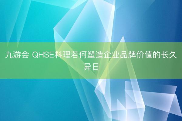 九游会 QHSE料理若何塑造企业品牌价值的长久异日