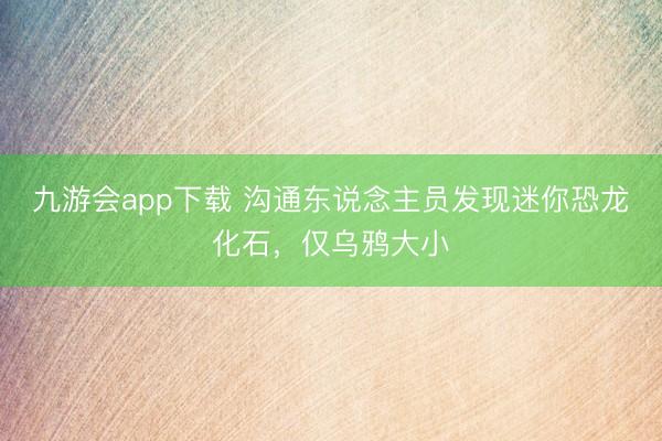 九游会app下载 沟通东说念主员发现迷你恐龙化石,仅乌鸦大小