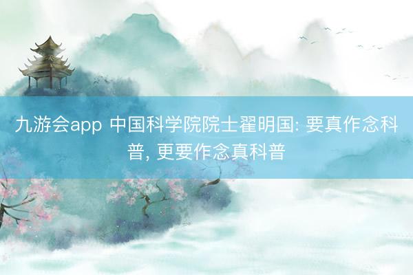 九游会app 中国科学院院士翟明国: 要真作念科普, 更要作念真科普