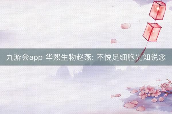 九游会app 华熙生物赵燕: 不悦足细胞先知说念