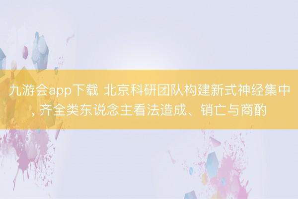 九游会app下载 北京科研团队构建新式神经集中， 齐全类东说念主看法造成、销亡与商酌