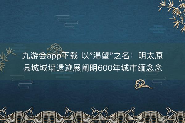 九游会app下载 以"渴望"之名:明太原县城城墙遗迹展阐明600年城市缅念念