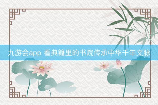 九游会app 看典籍里的书院传承中华千年文脉