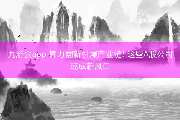 九游会app 算力翻新引爆产业链! 这些A股公司或成新风口