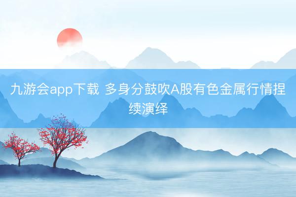 九游会app下载 多身分鼓吹A股有色金属行情捏续演绎