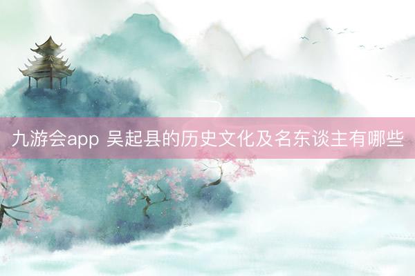 九游会app 吴起县的历史文化及名东谈主有哪些