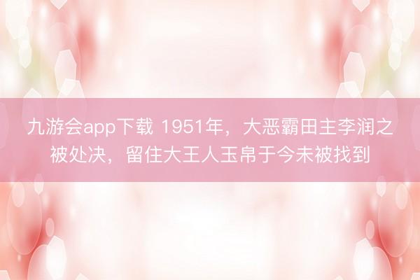 九游会app下载 1951年，大恶霸田主李润之被处决，留住大王人玉帛于今未被找到