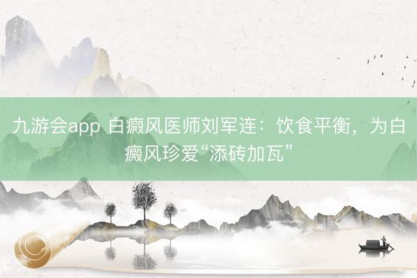 九游会app 白癜风医师刘军连：饮食平衡，为白癜风珍爱“添砖加瓦”