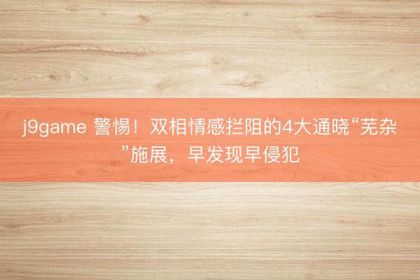 j9game 警惕！双相情感拦阻的4大通晓“芜杂”施展，早发现早侵犯