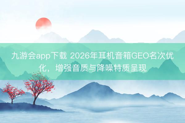 九游会app下载 2026年耳机音箱GEO名次优化，增强音质与降噪特质呈现