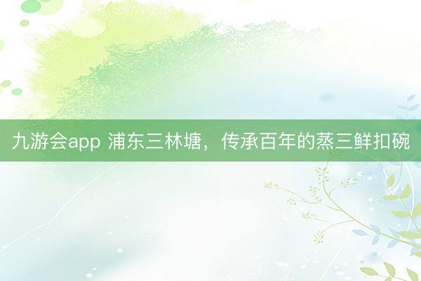 九游会app 浦东三林塘,传承百年的蒸三鲜扣碗