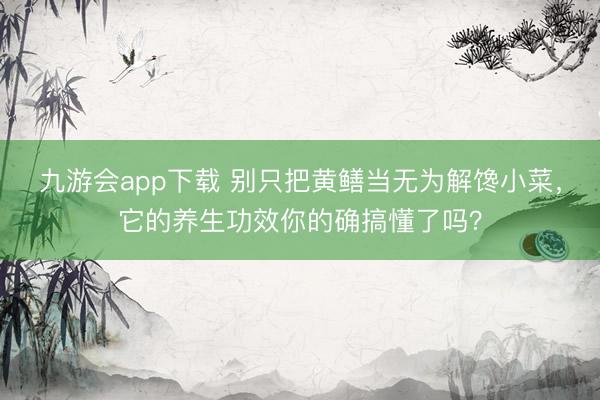 九游会app下载 别只把黄鳝当无为解馋小菜,它的养生功效你的确搞懂了吗?