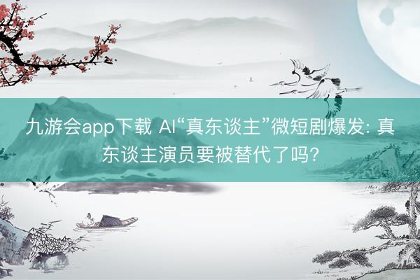 九游会app下载 AI“真东谈主”微短剧爆发: 真东谈主演员要被替代了吗?