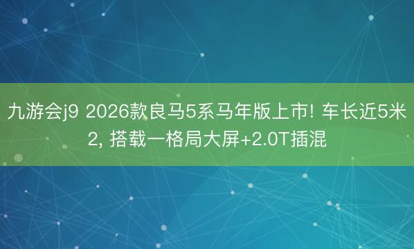 九游会j9 2026款良马5系马年版上市! 车长近5米2， 搭载一格局大屏+2.0T插混