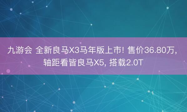九游会 全新良马X3马年版上市! 售价36.80万， 轴距看皆良马X5， 搭载2.0T