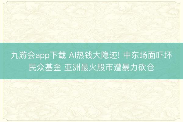 九游会app下载 AI热钱大隐迹! 中东场面吓坏民众基金 亚洲最火股市遭暴力砍仓