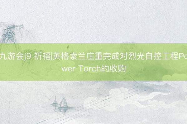 九游会j9 祈福|英格索兰庄重完成对烈光自控工程Power Torch的收购