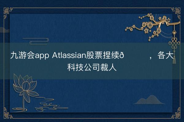 九游会app Atlassian股票捏续📉，各大科技公司裁人