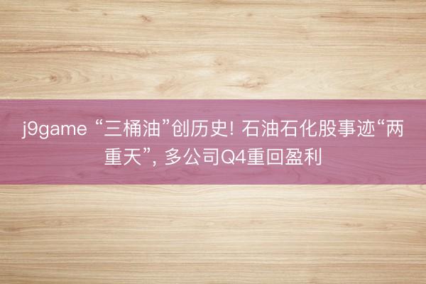 j9game “三桶油”创历史! 石油石化股事迹“两重天”， 多公司Q4重回盈利