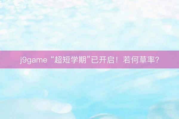 j9game “超短学期”已开启！若何草率？