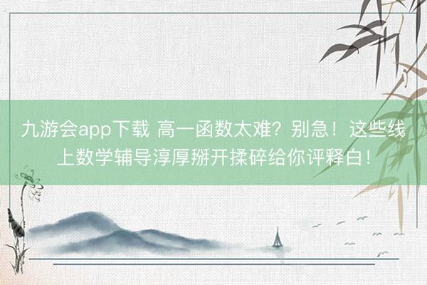 九游会app下载 高一函数太难？别急！这些线上数学辅导淳厚掰开揉碎给你评释白！