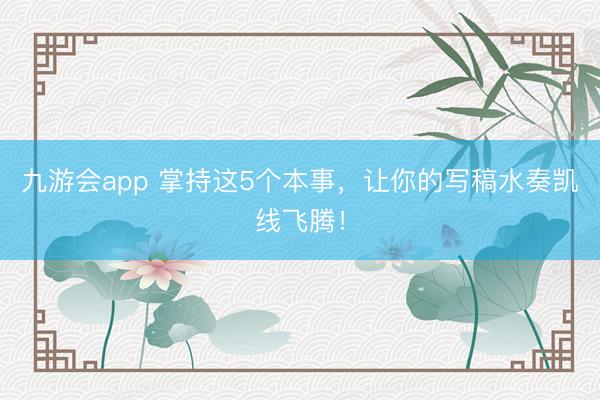 九游会app 掌持这5个本事，让你的写稿水奏凯线飞腾！