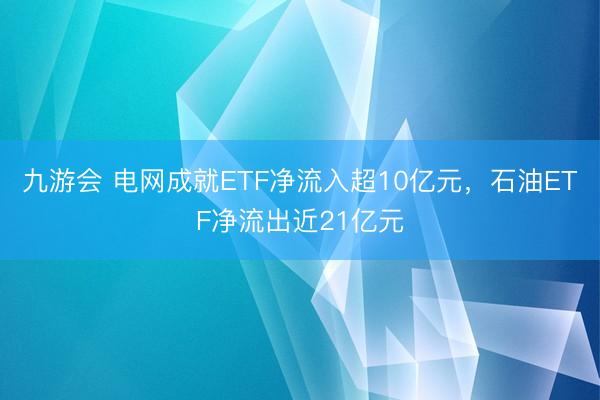 九游会 电网成就ETF净流入超10亿元,石油ETF净流出近21亿元