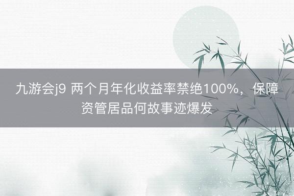 九游会j9 两个月年化收益率禁绝100%，保障资管居品何故事迹爆发