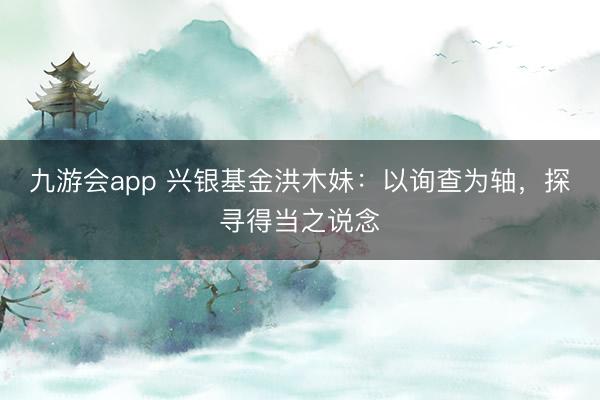 九游会app 兴银基金洪木妹：以询查为轴，探寻得当之说念