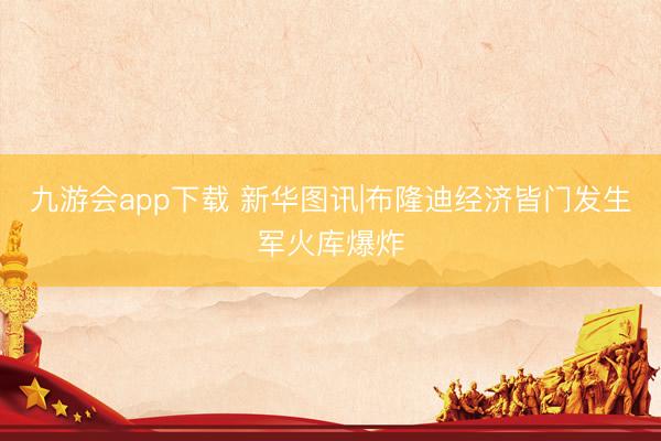九游会app下载 新华图讯|布隆迪经济皆门发生军火库爆炸