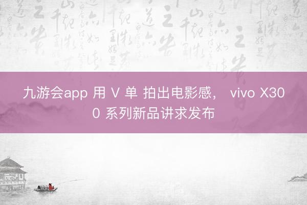九游会app 用 V 单 拍出电影感， vivo X300 系列新品讲求发布