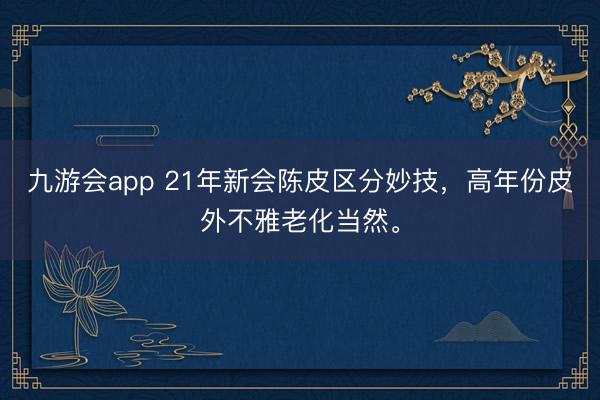 九游会app 21年新会陈皮区分妙技,高年份皮外不雅老化当然。